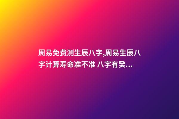 周易免费测生辰八字,周易生辰八字计算寿命准不准 八字有癸亥就有贵人,周易八字免费测算-第1张-观点-玄机派